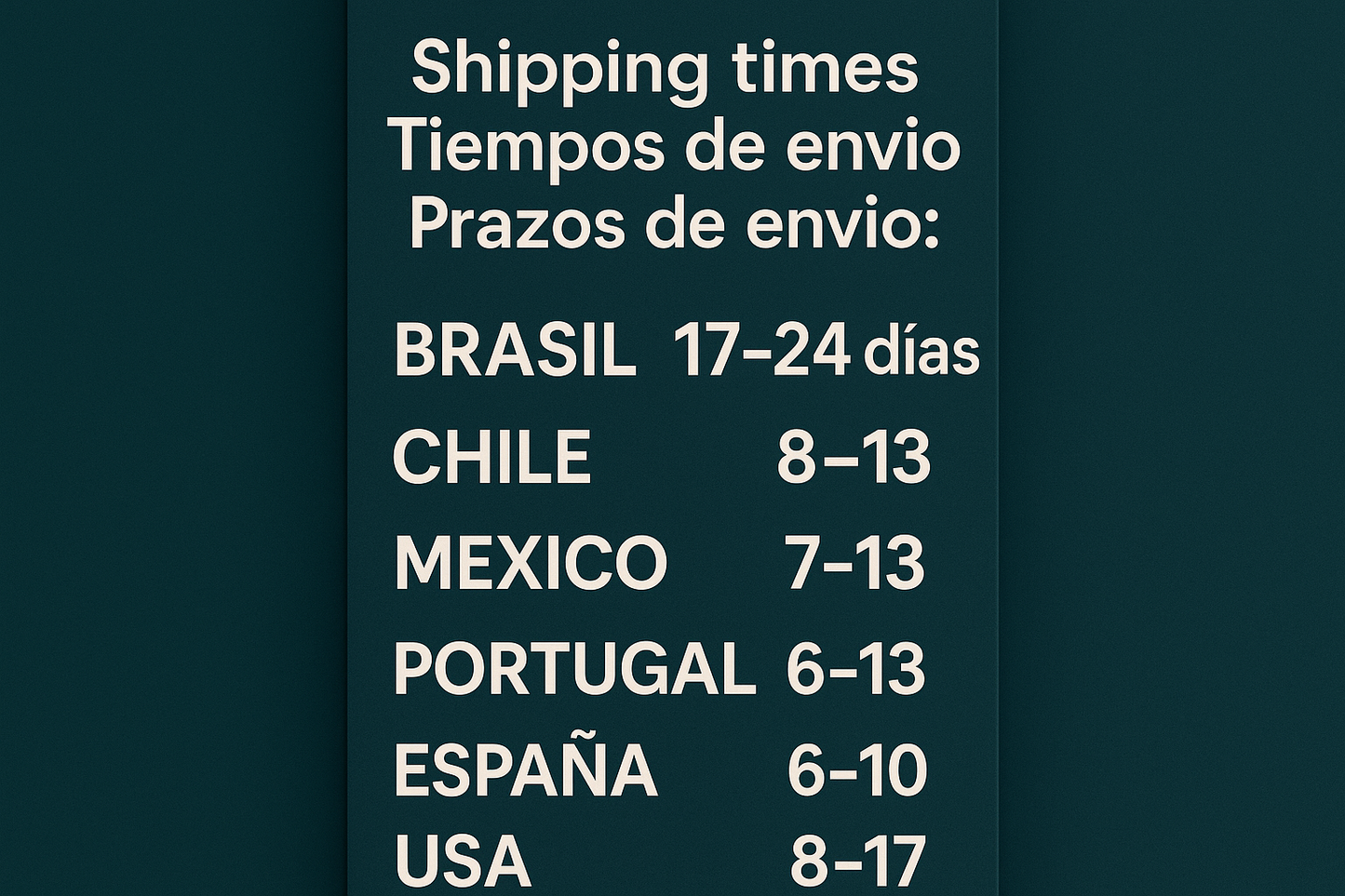 haceme un banner con fondo verde azulado oscuro con letras blancas en formato verticical para la galeria de imagenes del producto, debe decir: Shipping times/Tiempos de envio/ Prazos de envio: Brasil 17-24 dias, Chile 8-13, Mexico 7-13, Portugal 6-13, España 6-10, USA 8-17